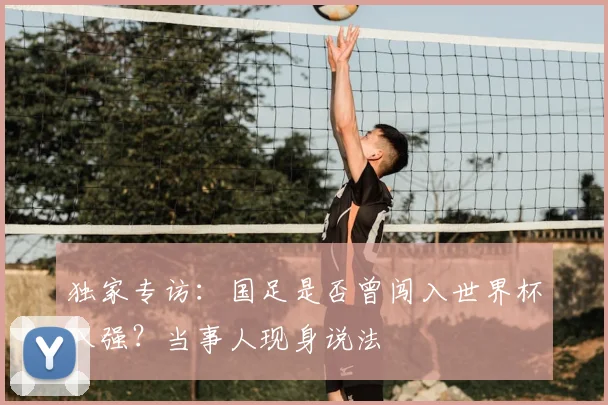 独家专访：国足是否曾闯入世界杯八强？当事人现身说法