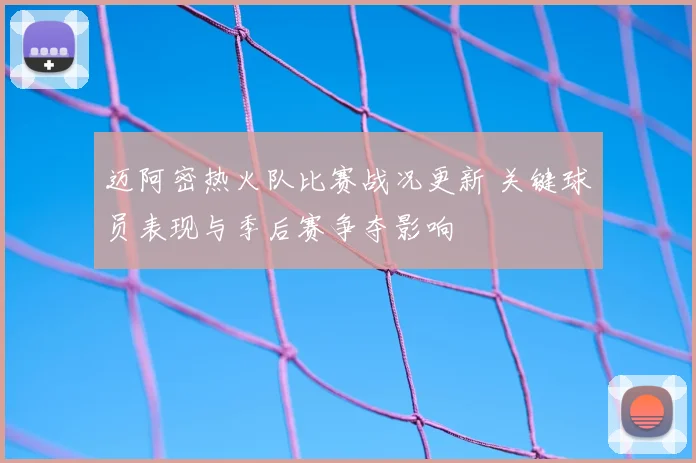 迈阿密热火队比赛战况更新 关键球员表现与季后赛争夺影响