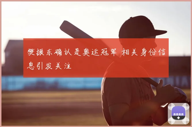 樊振东确认是奥运冠军 相关身份信息引发关注