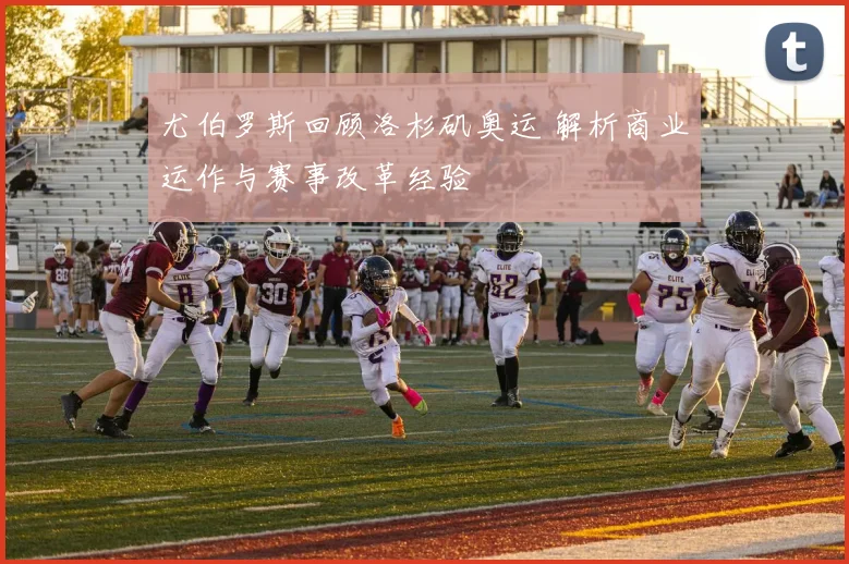 尤伯罗斯回顾洛杉矶奥运 解析商业运作与赛事改革经验