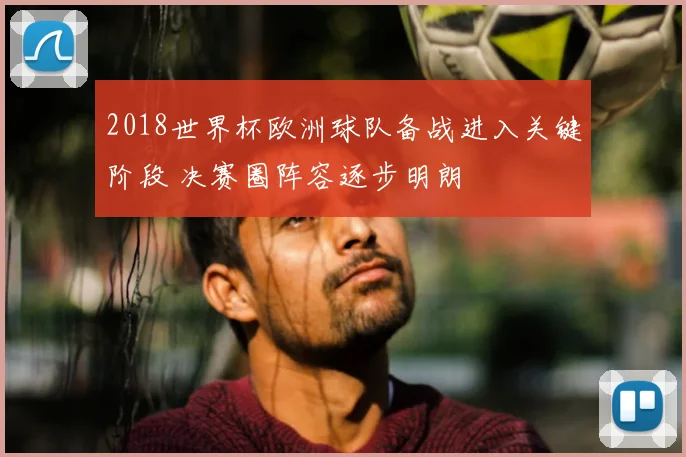 2018世界杯欧洲球队备战进入关键阶段 决赛圈阵容逐步明朗