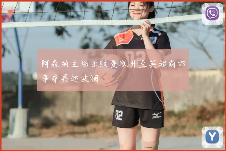 阿森纳主场击败曼联升至英超前四争夺再起波澜