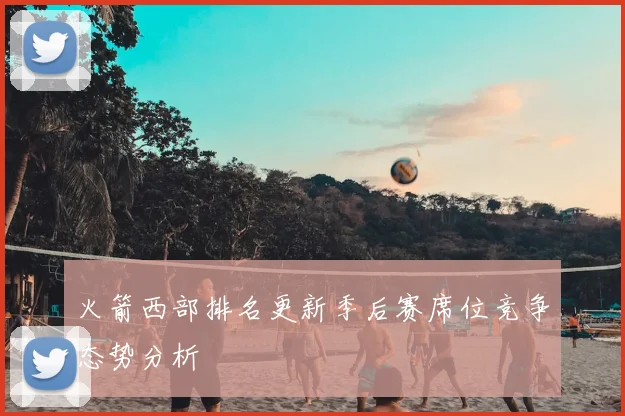 火箭西部排名更新季后赛席位竞争态势分析