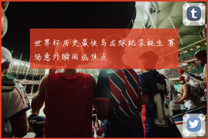 世界杯历史最快乌龙球纪录诞生 赛场意外瞬间成焦点