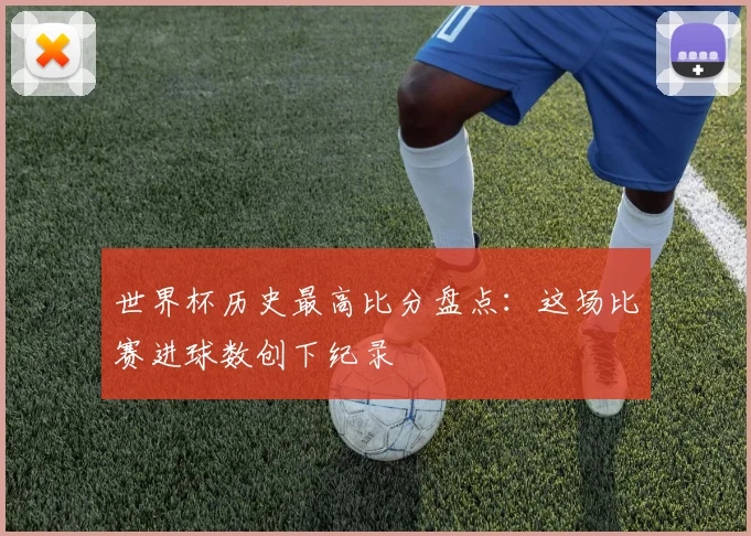 世界杯历史最高比分盘点：这场比赛进球数创下纪录