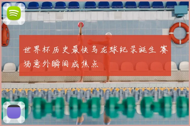 世界杯历史最快乌龙球纪录诞生 赛场意外瞬间成焦点