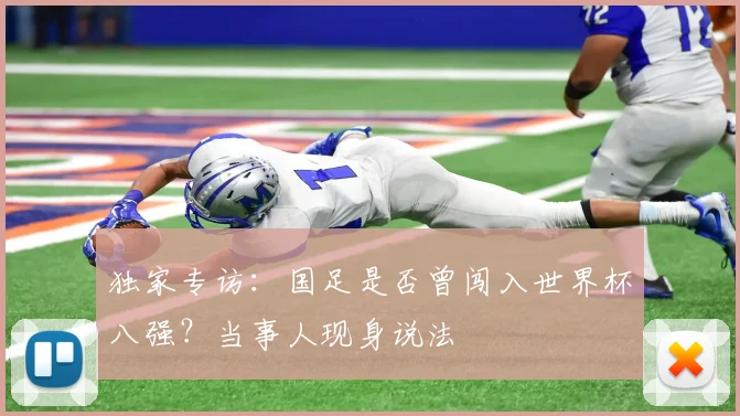 独家专访：国足是否曾闯入世界杯八强？当事人现身说法