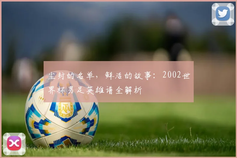 尘封的名单，鲜活的故事：2002世界杯男足英雄谱全解析