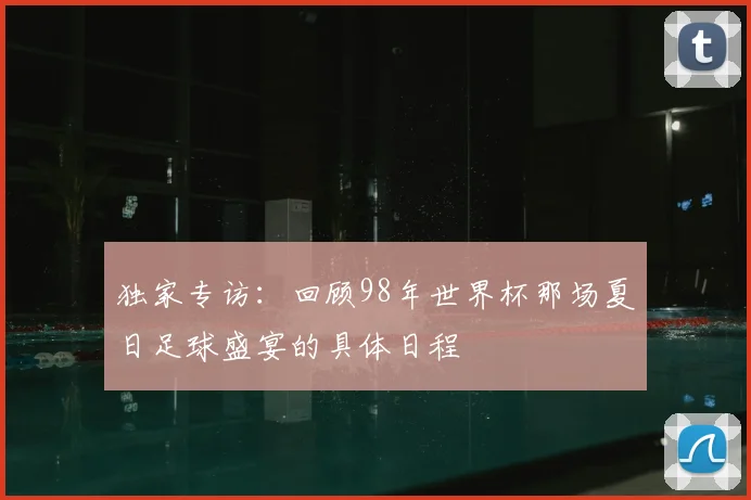 独家专访：回顾98年世界杯那场夏日足球盛宴的具体日程