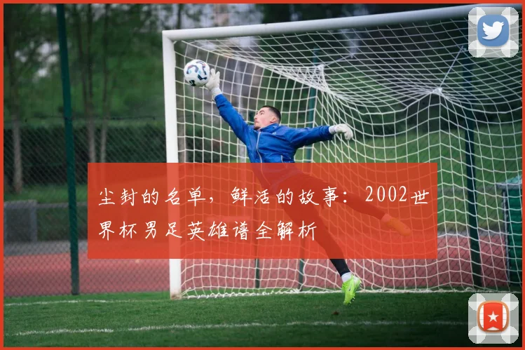 尘封的名单，鲜活的故事：2002世界杯男足英雄谱全解析