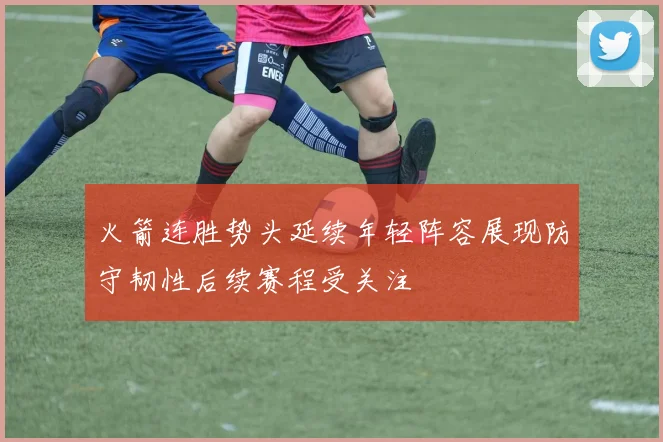 火箭连胜势头延续年轻阵容展现防守韧性后续赛程受关注