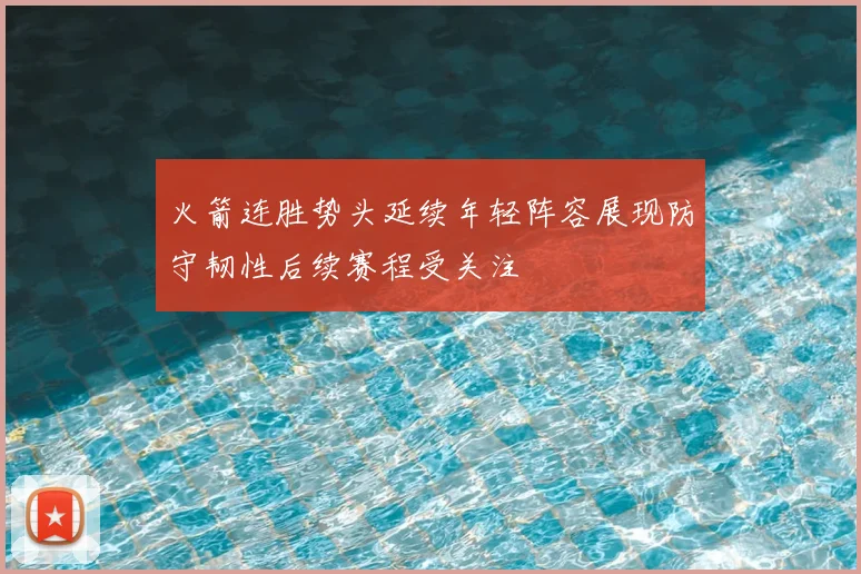火箭连胜势头延续年轻阵容展现防守韧性后续赛程受关注