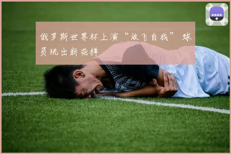 俄罗斯世界杯上演“放飞自我” 球员玩出新花样