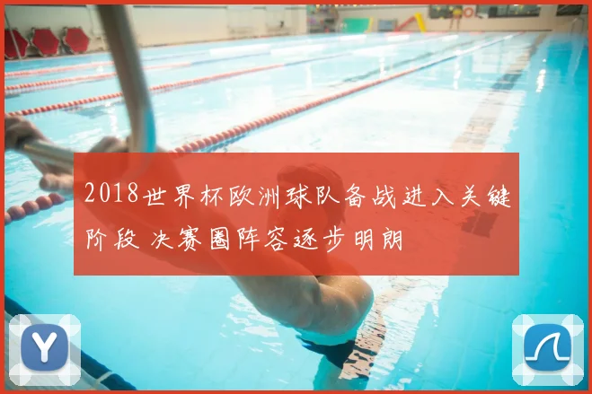 2018世界杯欧洲球队备战进入关键阶段 决赛圈阵容逐步明朗