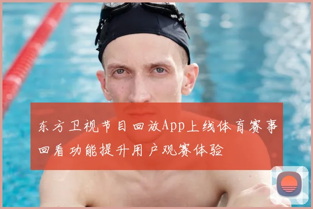 东方卫视节目回放App上线体育赛事回看功能提升用户观赛体验