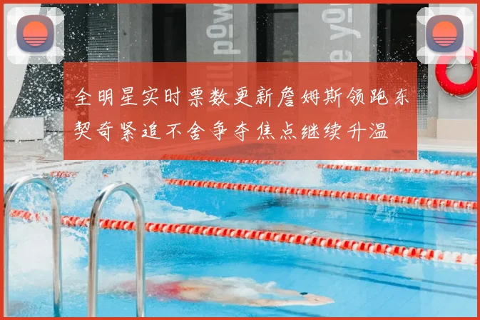 全明星实时票数更新詹姆斯领跑东契奇紧追不舍争夺焦点继续升温