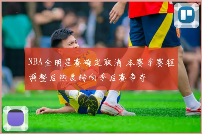 NBA全明星赛确定取消 本赛季赛程调整后热度转向季后赛争夺