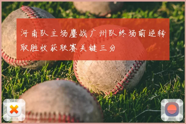 河南队主场鏖战广州队终场前逆转取胜收获联赛关键三分