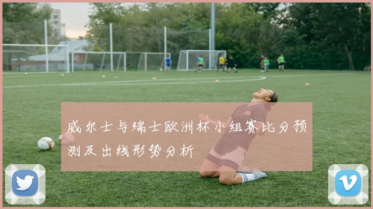 威尔士与瑞士欧洲杯小组赛比分预测及出线形势分析
