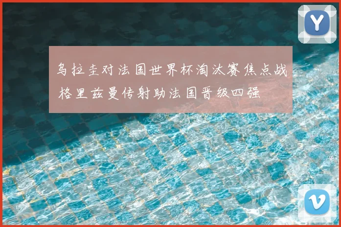 乌拉圭对法国世界杯淘汰赛焦点战 格里兹曼传射助法国晋级四强