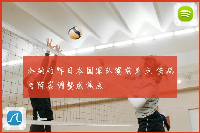 加纳对阵日本国家队赛前看点 伤病与阵容调整成焦点
