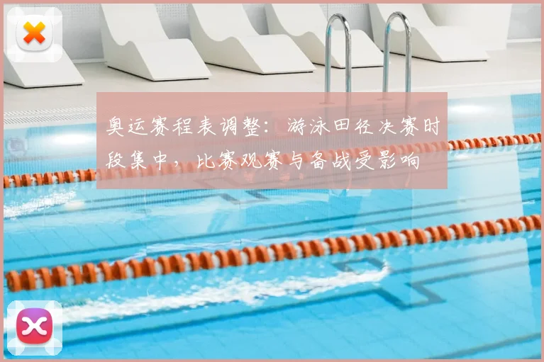 奥运赛程表调整：游泳田径决赛时段集中，比赛观赛与备战受影响