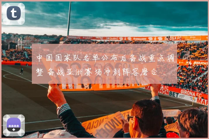 中国国家队名单公布后备战重点调整 备战亚洲赛场冲刺阵容磨合