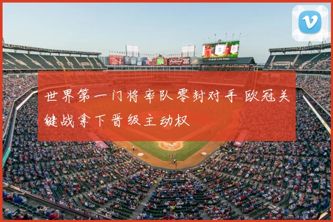 世界第一门将率队零封对手 欧冠关键战拿下晋级主动权