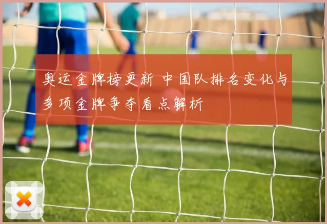 奥运金牌榜更新 中国队排名变化与多项金牌争夺看点解析