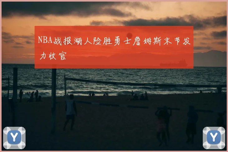 NBA战报湖人险胜勇士詹姆斯末节发力收官