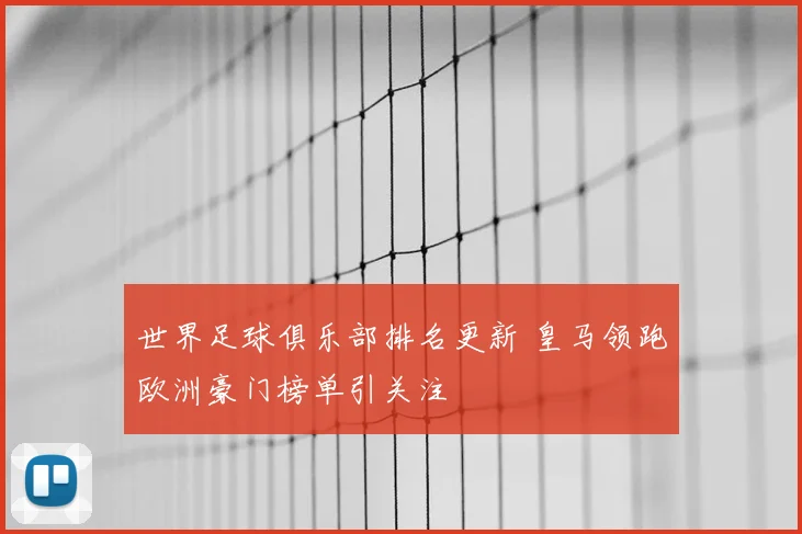 世界足球俱乐部排名更新 皇马领跑欧洲豪门榜单引关注