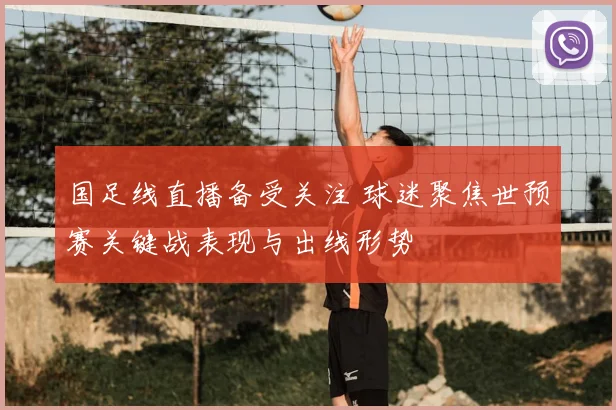 国足线直播备受关注 球迷聚焦世预赛关键战表现与出线形势
