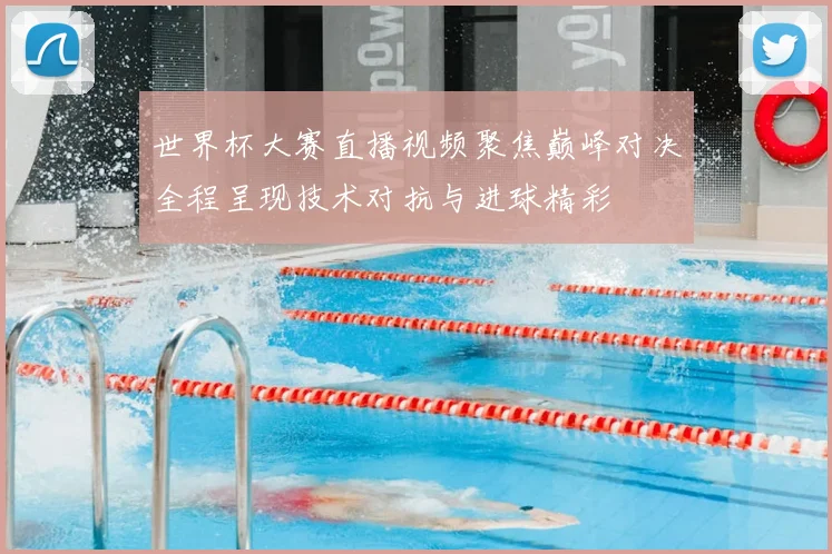 世界杯大赛直播视频聚焦巅峰对决全程呈现技术对抗与进球精彩