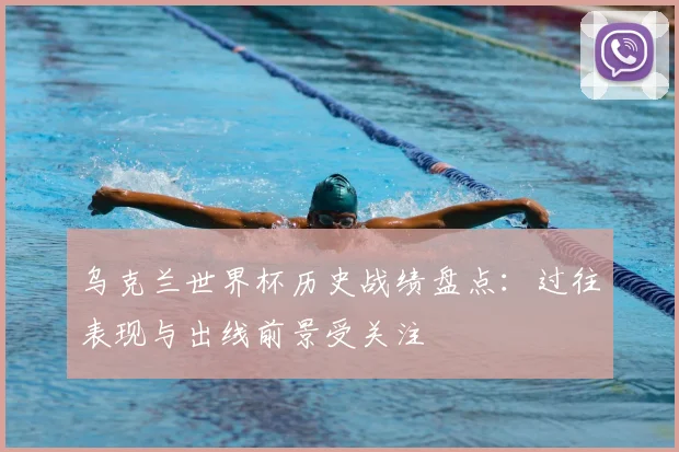 乌克兰世界杯历史战绩盘点：过往表现与出线前景受关注