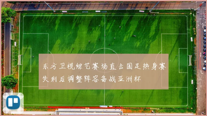 东方卫视综艺赛场直击国足热身赛失利后调整阵容备战亚洲杯