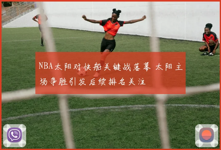 NBA太阳对快船关键战落幕 太阳主场争胜引发后续排名关注