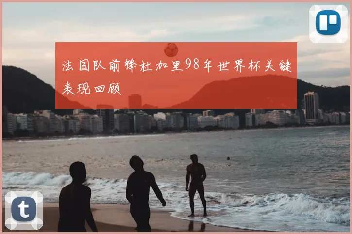 法国队前锋杜加里98年世界杯关键表现回顾