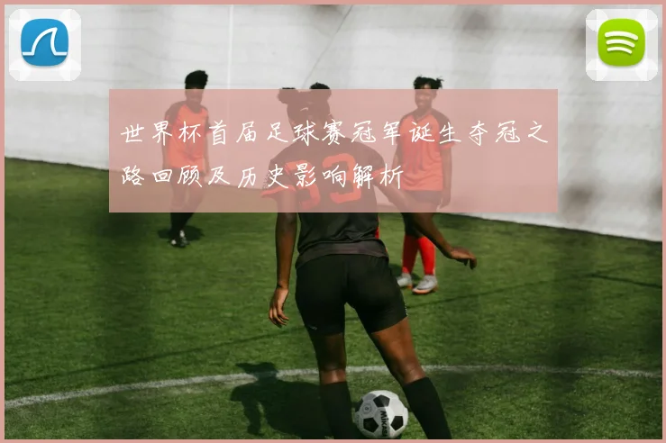 世界杯首届足球赛冠军诞生夺冠之路回顾及历史影响解析