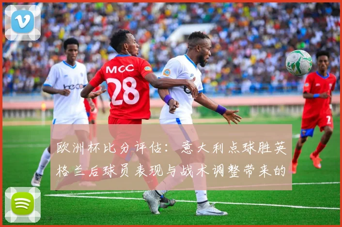 欧洲杯比分评估：意大利点球胜英格兰后球员表现与战术调整带来的影响