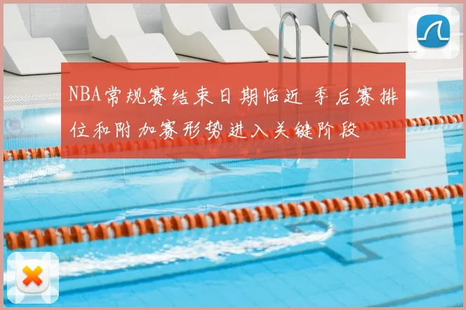 NBA常规赛结束日期临近 季后赛排位和附加赛形势进入关键阶段