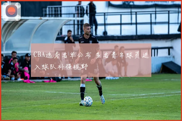 CBA选秀名单公布 多名青年球员进入球队补强视野