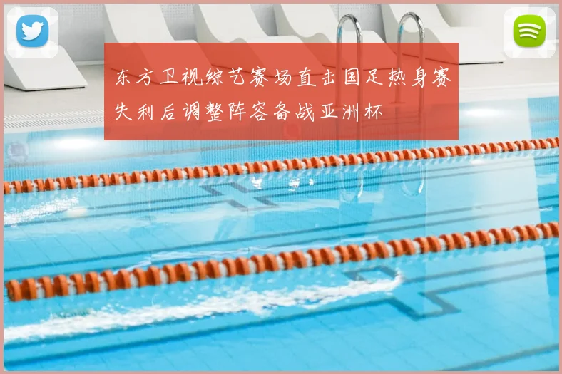 东方卫视综艺赛场直击国足热身赛失利后调整阵容备战亚洲杯