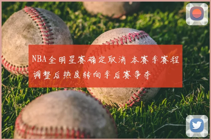 NBA全明星赛确定取消 本赛季赛程调整后热度转向季后赛争夺