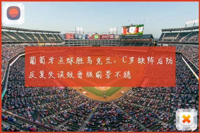 葡萄牙点球胜乌克兰，C罗缺阵后防反复失误致晋级前景不稳