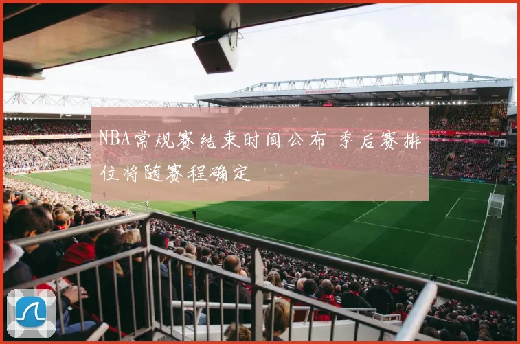 NBA常规赛结束时间公布 季后赛排位将随赛程确定