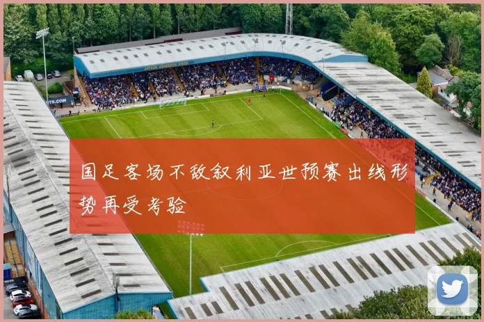 国足客场不敌叙利亚世预赛出线形势再受考验