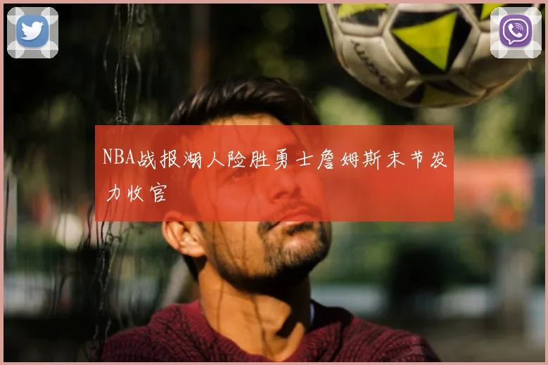 NBA战报湖人险胜勇士詹姆斯末节发力收官