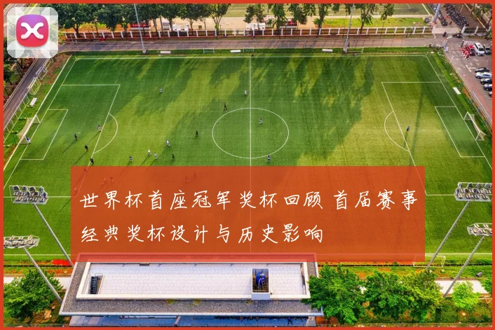 世界杯首座冠军奖杯回顾 首届赛事经典奖杯设计与历史影响