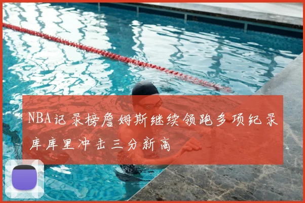 NBA记录榜詹姆斯继续领跑多项纪录库库里冲击三分新高