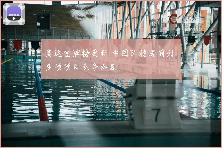 奥运金牌榜更新 中国队稳居前列 多项项目竞争加剧